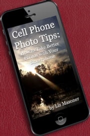 Cell Phone Photo Tips: How to Take Better Photos with Your Smart Phone Liz Masoner