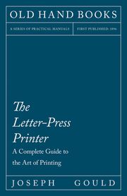 The Letter-Press Printer - A Complete Guide to the Art of Printing Joseph Gould