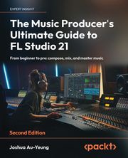 The Music Producer's Ultimate Guide to FL Studio 21 Joshua Au-Yeung