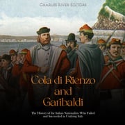 Cola di Rienzo and Garibaldi: The History of the Italian Nationalists Who Failed and Succeeded in Unifying Italy Charles River Editors