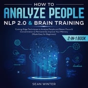 How to Analyze People: NLP 2.0 and Brain Training 2-in-1 Book Cutting-Edge Techniques to Analyze People and Retain Focus &amp; Concentration to Permanently Improve Your Memory (Made Easy for Beginners) Sean Winter