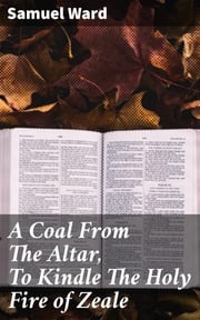 A Coal From The Altar, To Kindle The Holy Fire of Zeale Samuel Ward