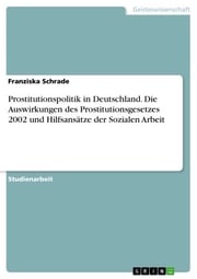 Prostitutionspolitik in Deutschland. Die Auswirkungen des Prostitutionsgesetzes 2002 und Hilfsansätze der Sozialen Arbeit Franziska Schrade