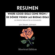RESUMEN - Where Good Ideas Come From / De dónde vienen las buenas ideas : La Historia Natural De La Innovación por Steven Johnson Shortcut Edition