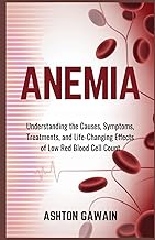 Anemia: Understanding the Causes, Symptoms, Treatments, and Life-Changing Effects of Low Red Blood C