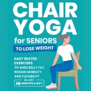 Chair Yoga for Seniors to Lose Weight: Easy Seated Exercises to Shed Belly Fat, Regain Mobility and Flexibility in Just 10 Minutes a Day Michael Smith