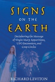 Signs on the Earth: Deciphering the Message of Virgin Mary Apparitions, UFO Encounters, and Crop Circles Leviton, Richard