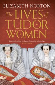 The Lives of Tudor Women Elizabeth Norton