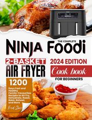 The Complete Ninja Foodi 2-Basket Air Fryer Cookbook for Beginners: 1200 Days Fast and Healthy Family-Favourites Recipes to Air Fry, Dehydrate, Roast, Bake, Reheat, and More Fred Starr