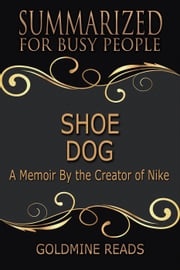 Shoe Dog - Summarized for Busy People: A Memoir By the Creator of Nike Goldmine Reads