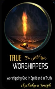 True Worshippers (worshipping God in spirit and in truth) Ikechukwu Joseph