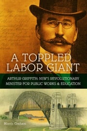 A Toppled Labor Giant: Arthur Griffith: NSW’s Revolutionary Minister for Public Works &amp; Education Morris Graham