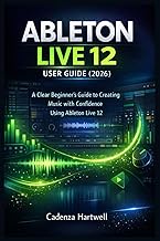 ABLETON LIVE 12 USER GUIDE (2026): A Clear Beginner’s Guide to Creating Music with Confidence Using 