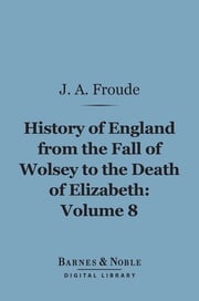 History of England From the Fall of Wolsey to the Death of Elizabeth, Volume 8 (Barnes &amp; Noble Digital Library) James Anthony Froude