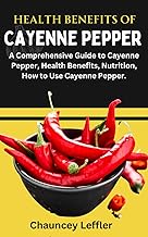 Health Benefits of Cayenne Pepper: A Comprehensive Guide to Cayenne Pepper, Health Benefits, Nutriti