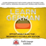 Learn German Effortlessly in No Time – Beginner’s Vocabulary and German Phrases Edition: Learn German FAST with Over 1,000 of the Best and Most Useful German Vocabulary Words and Phrases Prolific Language Audiobooks