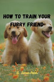 HOW TO TRAIN YOUR FURRY FRIEND Atemgweye Simon-Peter