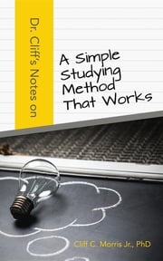Dr. Cliff's Notes On A Simple Studying Method That Works PhD Cliff C Morris Jr.