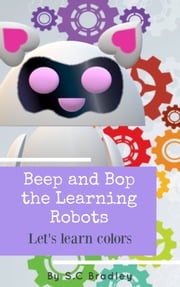 Beep and Bop the Learning Robots: Let's Learn Colors S.C Bradley