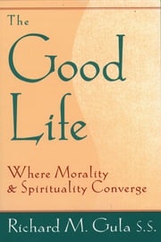 Good Life, The: Where Morality and Spirituality Converge Richard M. Gula