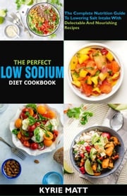 The Perfect Low Sodium Diet Cookbook; The Complete Nutrition Guide To Lowering Salt Intake With Delectable And Nourishing Recipes Kyrie Matt