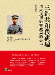 三造共和段祺瑞：清末民初影響政局的天平 劉長城編著