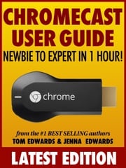 Chromecast User Guide: Newbie to Expert in 1 Hour! Tom Edwards