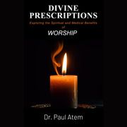 Divine Prescriptions: Exploring the Spiritual and Medical Benefits of Worship Paul Atem