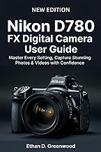 Nikon D780 FX Digital Camera User Guide: Master Every Setting, Capture Stunning Photos & Videos with