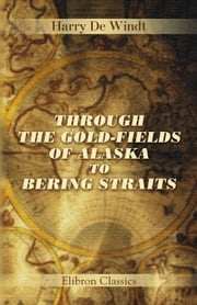Through the Gold-Fields of Alaska to Bering Straits. Harry De Windt