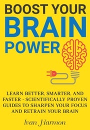 Boost Your Brain Power: Learn Better, Smarter, and Faster - Scientifically Proven Guides to Sharpen Your Focus and Retrain Your Brain Ivan Harmon
