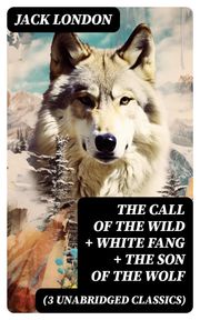 The Call of the Wild + White Fang + The Son of the Wolf (3 Unabridged Classics) Jack London