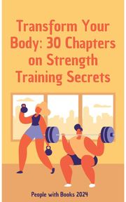 Transform Your Body: 30 Chapters on Strength Training Secrets People with Books