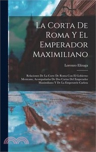 La Corta De Roma Y El Emperador Maximiliano: Relaciones De La Corte De Roma Con El Gobierno Mexicano, Acompañadas De Dos Cartas Del Emperador Maximili