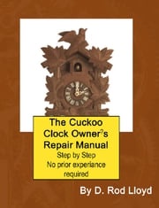 The Cuckoo Clock Owner?s Repair Manual, Step by Step No Prior Experience Required D. Rod Lloyd