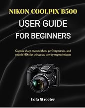 NIKON COOLPIX B500 USER GUIDE FOR BEGINNERS: Capture sharp zoomed shots, perfect portraits, and smoo