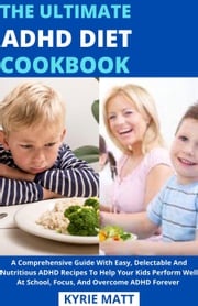 The Ultimate ADHD Diet Cookbook; A Comprehensive Guide With Easy, Delectable And Nutritious ADHD Recipes To Help Your Kids Perform Well At School, Focus, And Overcome ADHD Forever Kyrie Matt