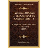 The Spouse Of Christ Or The Church Of The Crucified, Parts 1-2 : A Dogmatic by James Canon Casey (US