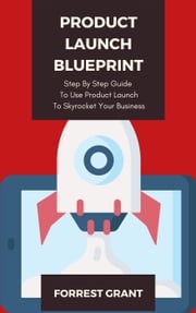 Product Launch Blueprint - Step By Step Guide To Use Product Launch To Skyrocket Your Business Forrest Grant