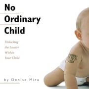 No Ordinary Child: Unlocking the Leader Within Your Child Denise Mira