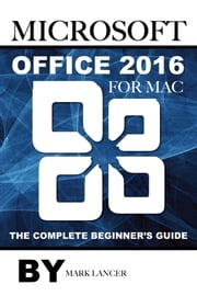Microsoft Office 2016 for Mac: The Complete Beginner’s Guide Mark Lancer