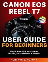 Canon EOS Rebel T7 User Guide for Beginners: Master Your DSLR and Capture Stunning Photos in Days, N