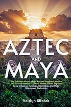 AZTEC AND MAYA: The Definitive History of the Ancient Peoples of Mexico and Central America — Olmec,