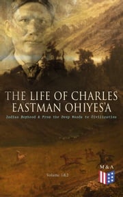 The Life of Charles Eastman OhiyeS'a: Indian Boyhood &amp; From the Deep Woods to Civilization (Volume 1&amp;2) Charles Eastman