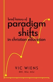 Brief History of Paradigm Shifts in Christian Education Vic Wiens, BRE, BEd, MEd