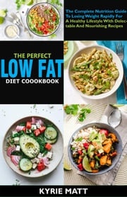 The Perfect Low Fat Diet Cookbook; The Complete Nutrition Guide To Losing Weight Rapidly For A Healthy Lifestyle With Delectable And Nourishing Recipes Kyrie Matt