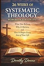 26 WEEKS OF SYSTEMATIC THEOLOGY WORKBOOK FOR ADULTS: What You Believe, Why It Matters, and How It Sh