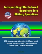 Incorporating Effects-Based Operations Into Military Operations: EBO Concepts and Categories, IO, Effects-based Coalition Operations, EBO Experimentation, Lessons from Coalition Operations Progressive Management