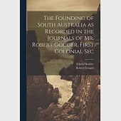 The Founding of South Australia as Recorded in the Journals of Mr. Robert Gouger, First Colonial Sec