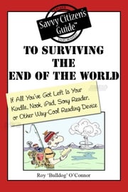 The Savvy Citizen's Guide to Surviving the End of the World if All You've Got Left is Your Kindle, Nook, iPad, Sony Reader, or Other Way-Cool Reading Device Roy "Bulldog" O'Connor